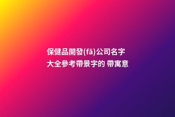 保健品開發(fā)公司名字大全參考帶景字的 帶寓意-第1張-公司起名-玄機派